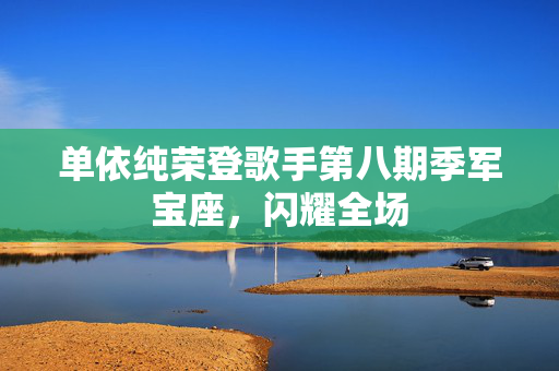 单依纯荣登歌手第八期季军宝座，闪耀全场