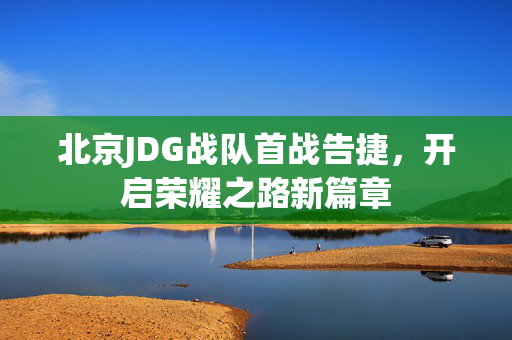 北京JDG战队首战告捷，开启荣耀之路新篇章