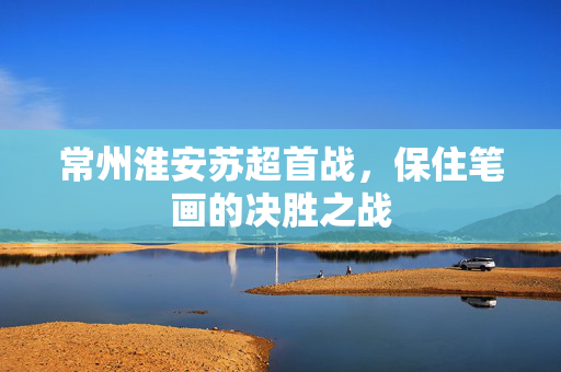 常州淮安苏超首战，保住笔画的决胜之战