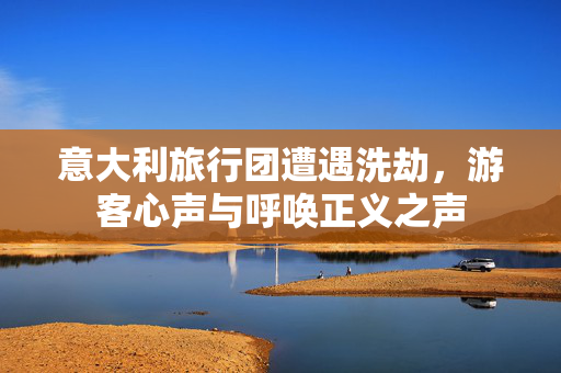 意大利旅行团遭遇洗劫，游客心声与呼唤正义之声