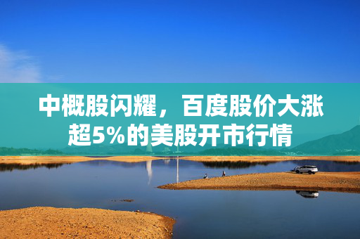 中概股闪耀，百度股价大涨超5%的美股开市行情