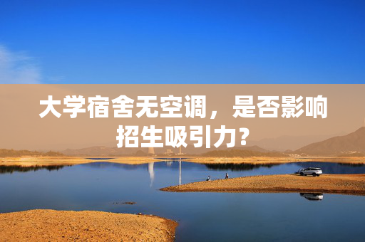 大学宿舍无空调，是否影响招生吸引力？