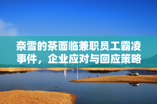 奈雪的茶面临兼职员工霸凌事件，企业应对与回应策略