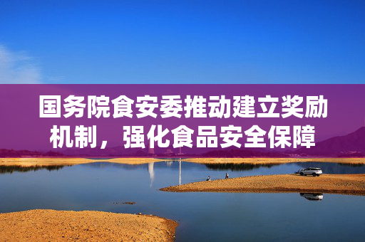 国务院食安委推动建立奖励机制，强化食品安全保障