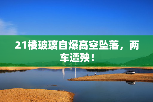 21楼玻璃自爆高空坠落，两车遭殃！