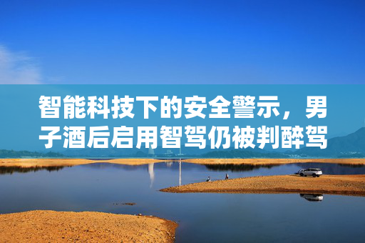 智能科技下的安全警示，男子酒后启用智驾仍被判醉驾