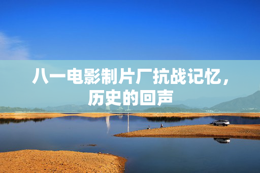 八一电影制片厂抗战记忆，历史的回声