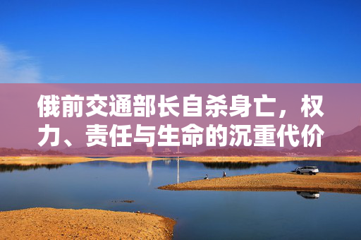 俄前交通部长自杀身亡，权力、责任与生命的沉重代价