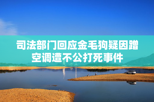 司法部门回应金毛狗疑因蹭空调遭不公打死事件