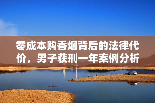 零成本购香烟背后的法律代价，男子获刑一年案例分析