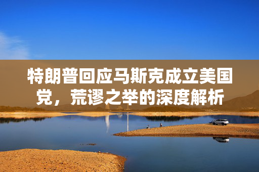 特朗普回应马斯克成立美国党，荒谬之举的深度解析
