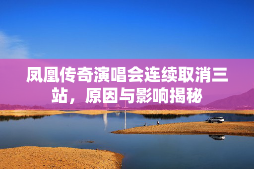 凤凰传奇演唱会连续取消三站，原因与影响揭秘
