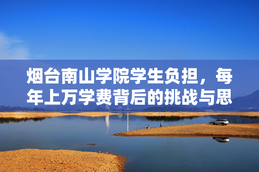 烟台南山学院学生负担，每年上万学费背后的挑战与思考