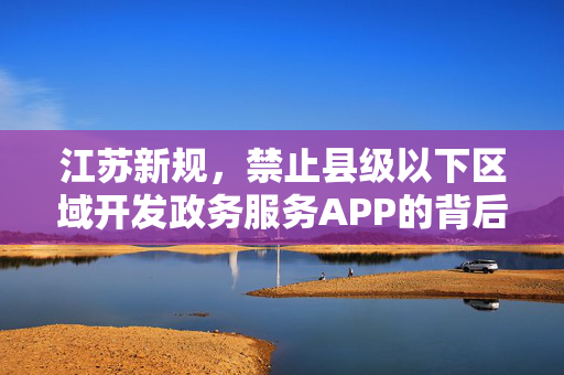 江苏新规，禁止县级以下区域开发政务服务APP的背后思考