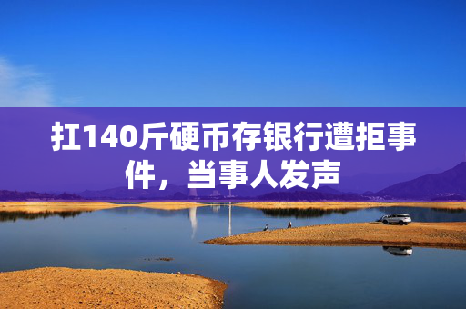 扛140斤硬币存银行遭拒事件，当事人发声