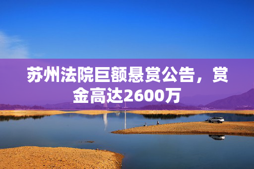 苏州法院巨额悬赏公告，赏金高达2600万