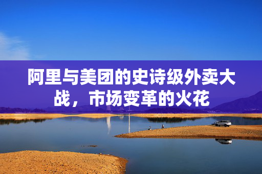 阿里与美团的史诗级外卖大战，市场变革的火花