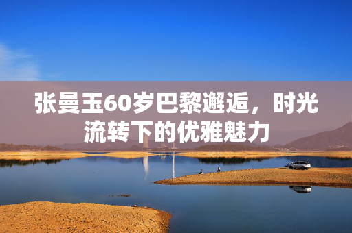 张曼玉60岁巴黎邂逅，时光流转下的优雅魅力