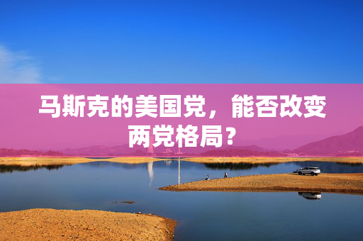马斯克的美国党，能否改变两党格局？