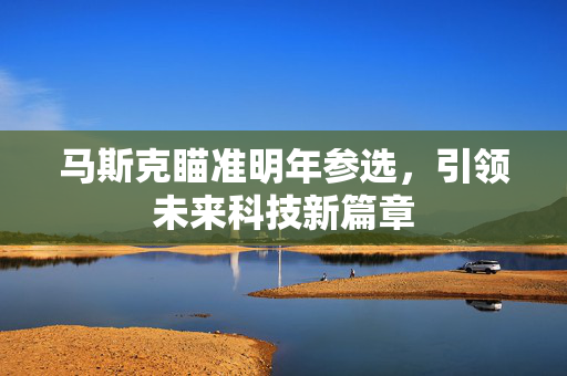 马斯克瞄准明年参选，引领未来科技新篇章