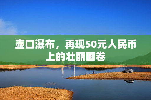 壶口瀑布，再现50元人民币上的壮丽画卷