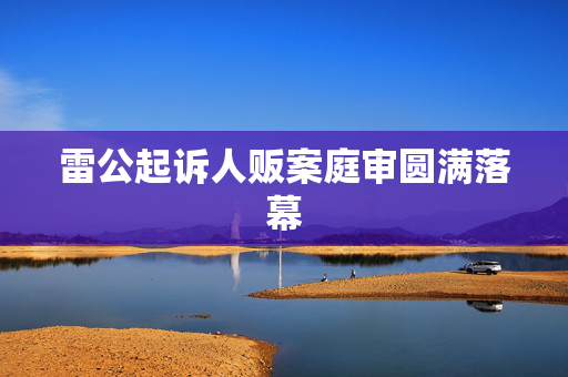 雷公起诉人贩案庭审圆满落幕