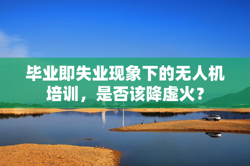 毕业即失业现象下的无人机培训，是否该降虚火？
