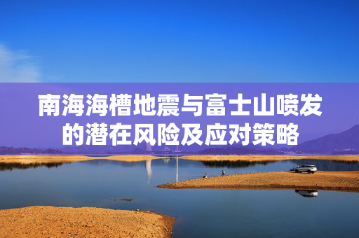 南海海槽地震与富士山喷发的潜在风险及应对策略