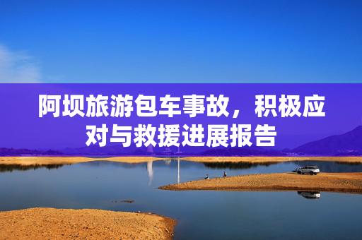阿坝旅游包车事故，积极应对与救援进展报告