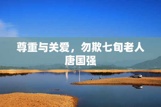 尊重与关爱，勿欺七旬老人唐国强
