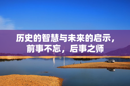 历史的智慧与未来的启示，前事不忘，后事之师
