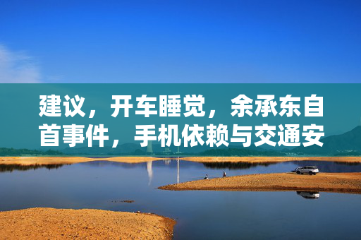 建议，开车睡觉，余承东自首事件，手机依赖与交通安全之警钟长鸣