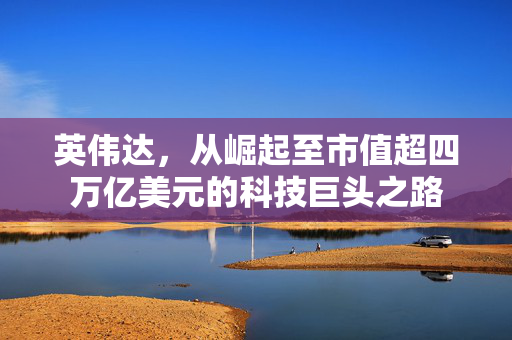 英伟达，从崛起至市值超四万亿美元的科技巨头之路