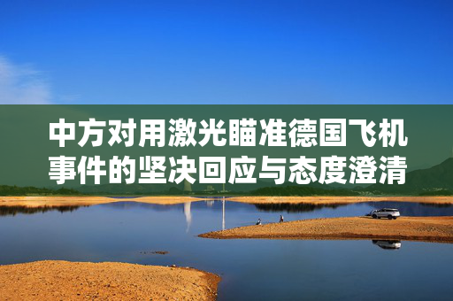中方对用激光瞄准德国飞机事件的坚决回应与态度澄清