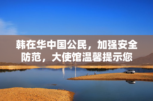 韩在华中国公民，加强安全防范，大使馆温馨提示您