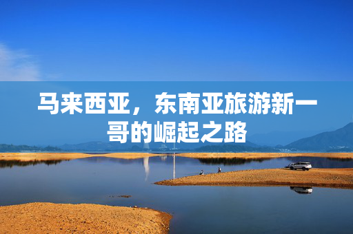 马来西亚，东南亚旅游新一哥的崛起之路
