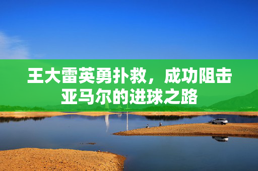 王大雷英勇扑救，成功阻击亚马尔的进球之路