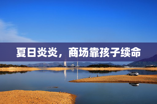 夏日炎炎，商场靠孩子续命