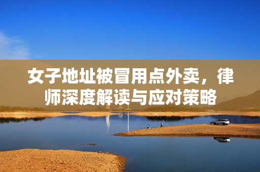 女子地址被冒用点外卖，律师深度解读与应对策略