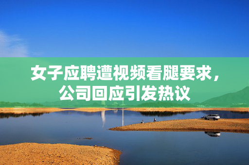 女子应聘遭视频看腿要求，公司回应引发热议