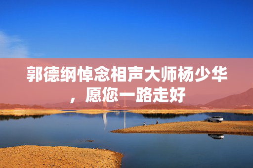 郭德纲悼念相声大师杨少华，愿您一路走好