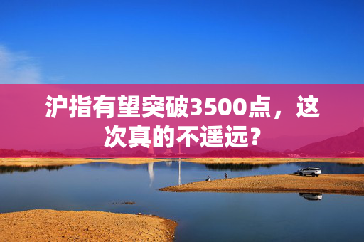 沪指有望突破3500点，这次真的不遥远？