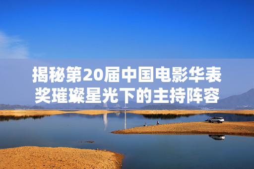 揭秘第20届中国电影华表奖璀璨星光下的主持阵容