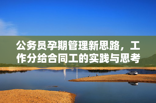 公务员孕期管理新思路，工作分给合同工的实践与思考