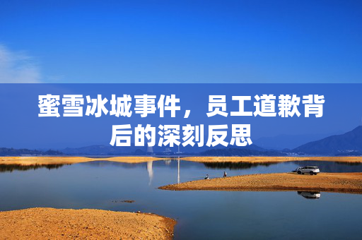 蜜雪冰城事件，员工道歉背后的深刻反思