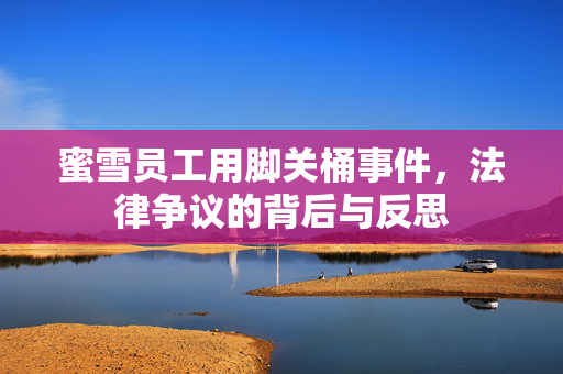 蜜雪员工用脚关桶事件，法律争议的背后与反思