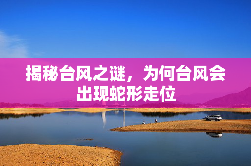 揭秘台风之谜，为何台风会出现蛇形走位