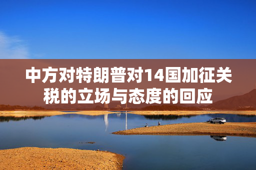 中方对特朗普对14国加征关税的立场与态度的回应