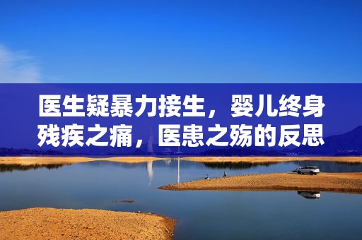 医生疑暴力接生，婴儿终身残疾之痛，医患之殇的反思