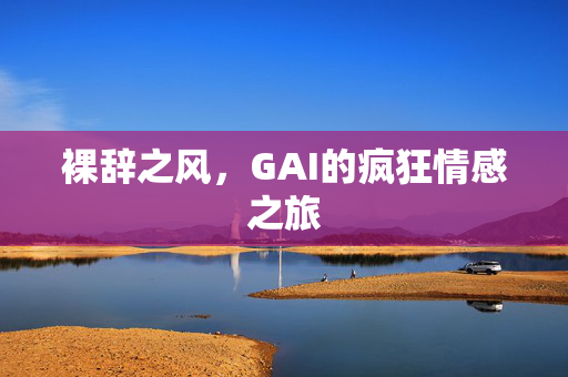 裸辞之风，GAI的疯狂情感之旅